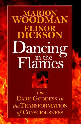 Dancing in the Flames: The Dark Goddess in the Transformation of Consciousness by Marion Woodman