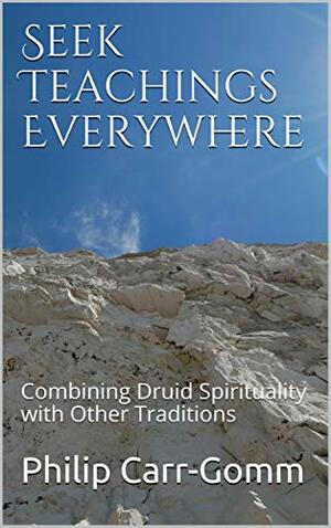 Seek Teachings Everywhere: Combining Druid Spirituality with Other Traditions by Philip Carr-Gomm, Peter Owen Jones
