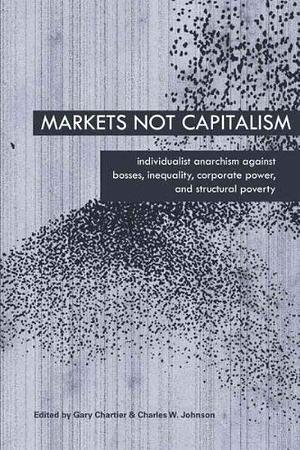 Markets Not Capitalism: Individualist Anarchism Against Bosses, Inequality, Corporate Power, and Structural Poverty by Gary Chartier