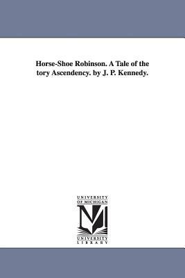 Horse-Shoe Robinson. A Tale of the tory Ascendency. by J. P. Kennedy. by John Pendleton Kennedy