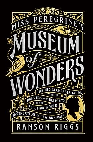 Miss Peregrine's Museum of Wonders: An Indispensable Guide to the Dangers and Delights of the Peculiar World for the Instruction of New Arrivals by Ransom Riggs