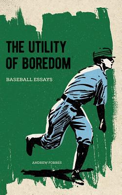 The Utility of Boredom: Baseball Essays by Andrew Forbes