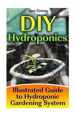 DIY Hydroponics: Illustrated Guide to Hydroponic Gardening System: (Gardening for Beginners, Vegetable Gardening) by Ann Green