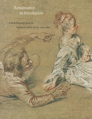 Renaissance to Revolution: French Drawings from the National Gallery of Art, 1500-1800 by Margaret Morgan Grasselli