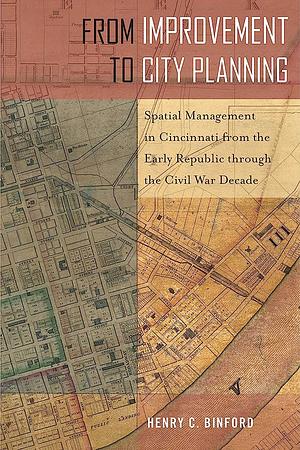 From Improvement to City Planning: Spatial Management in Cincinnati from the Early Republic Through the Civil War Decade by Henry C. Binford