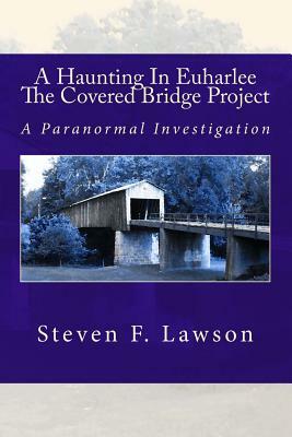 A Haunting In Euharlee - The Covered Bridge Project: A Paranormal Investigation by Steven F. Lawson