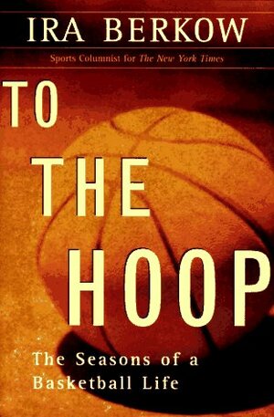 To The Hoop: The Seasons Of A Basketball Life by Ira Berkow