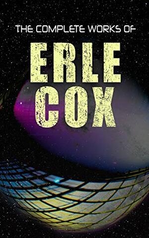 The Complete Works of Erle Cox: Science Fiction Novels & Short Stores by Erle Cox