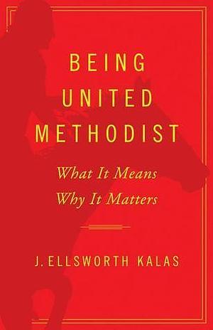 Being United Methodist: What It Means Why It Matters by J. Ellsworth Kalas, J. Ellsworth Kalas