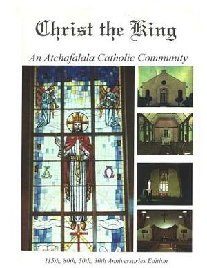 Christ the King: An Atchafalaya Catholic Community: 115th, 80th, 50th, 30th Anniversaries by Natt Couvillon