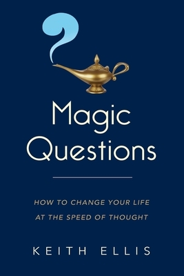 Magic Questions: How to Change Your Life at the Speed of Thought by Keith Ellis