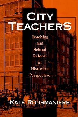 City Teachers: Teaching and School Reform in Historical Perspective by Kate Rousmaniere