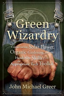 Green Wizardry: Conservation, Solar Power, Organic Gardening, and Other Hands-On Skills from the Appropriate Tech Toolkit by John Michael Greer