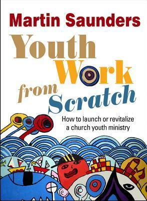 Youth Work from Scratch: How to Launch or Revitalize a Church Youth Project by Martin Saunders