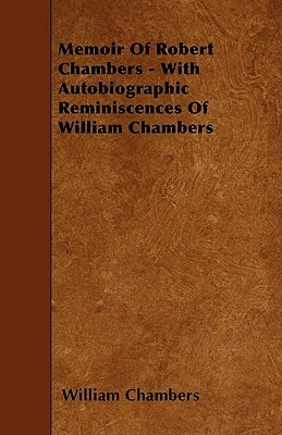 Memoir Of Robert Chambers - With Autobiographic Reminiscences Of William Chambers by Robert Chambers