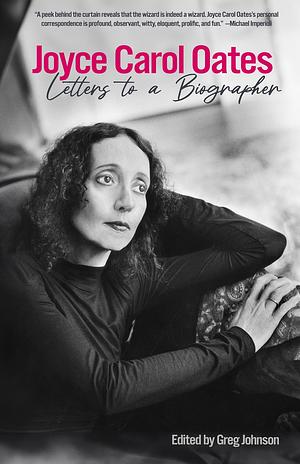 Joyce Carol Oates: Letters to a Biographer by Greg Johnson