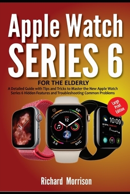 Apple Watch Series 6 For The Elderly (Large Print Edition): A Detailed Guide with Tips and Tricks to Mastering the New Apple Watch Series 6 Hidden Fea by Richard Morrison