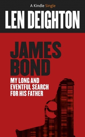 James Bond: My Long And Eventful Search For His Father by Len Deighton