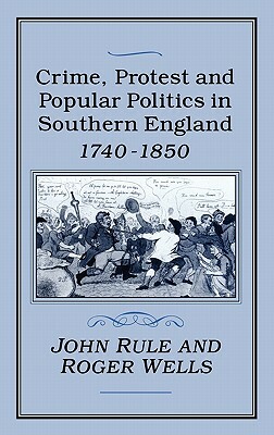Crime, Protest and Popular Politics in Southern England, 1740-1850 by John Rule, Roger Wells