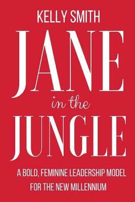 Jane In The Jungle: A Bold, Feminine Leadership Model for the New Millennium by Kelly Smith