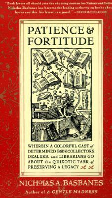 Patience & Fortitude: Wherein a Colorful Cast of Determined Book Collectors, Dealers, and Librarians Go about the Quixotic Task of Preservin by Nicholas A. Basbanes