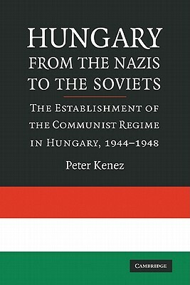 Hungary from the Nazis to the Soviets: The Establishment of the Communist Regime in Hungary, 1944-1948 by Peter Kenez