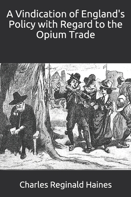 A Vindication of England's Policy with Regard to the Opium Trade by Charles Reginald Haines