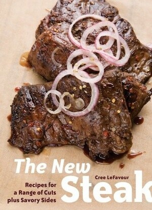 The New Steak: Recipes for a Range of Cuts Plus Savory Sides by Cree LeFavour