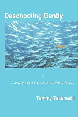 Deschooling Gently: A Step by Step Guide to Fearless Homeschooling by Tammy Takahashi, Tammy Takahashi