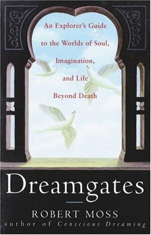 Dreamgates: An Explorer's Guide to the Worlds of Soul, Imagination, and Life Beyond Death by Robert Moss