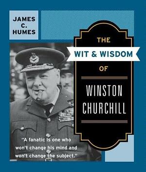 The Wit and Wisdom of Winston Churchill: A Treasury of More than 1000 Quotations by James C. Humes