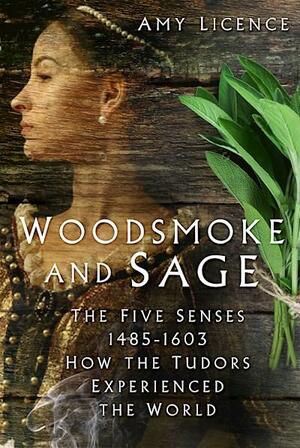 Woodsmoke and Sage, The Five Senses 1485-1603: How the Tudors Experienced the World by Amy Licence, Amy Licence