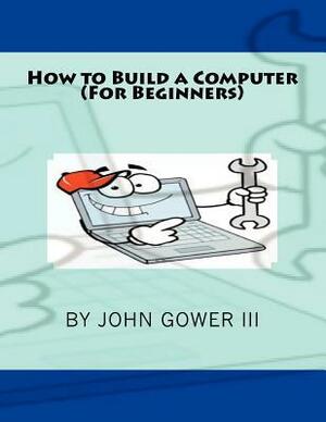 How to Build a Computer (For Beginners) by John Gower III
