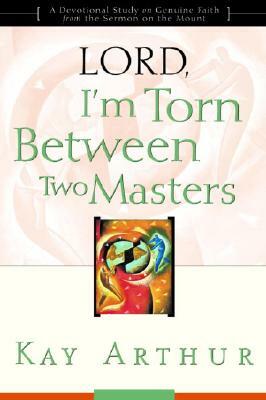 Lord, I'm Torn Between Two Masters: A Devotional Study on Genuine Faith from the Sermon on the Mount by Kay Arthur