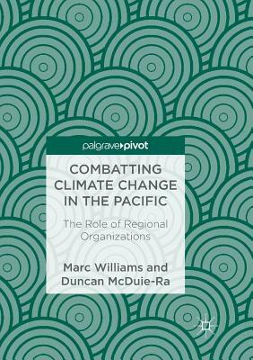 Combatting Climate Change in the Pacific: The Role of Regional Organizations by Marc Williams, Duncan McDuie-Ra