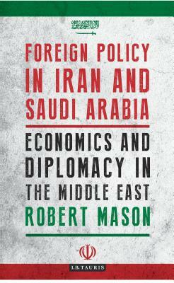 Foreign Policy in Iran and Saudi Arabia: Economics and Diplomacy in the Middle East by Robert Mason