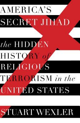 America's Secret Jihad: The Hidden History of Religious Terrorism in the United States by Stuart Wexler