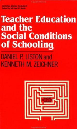 Teacher Education and the Social Conditions of Schooling by Kenneth M. Zeichner, Daniel Patrick Liston