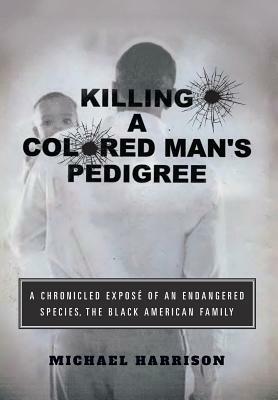 Killing a Colored Man's Pedigree: A Chronicled Exposé of an Endangered Species the Black American Family by Michael Harrison