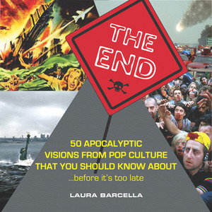 The End: 50 Apocalyptic Visions From Pop Culture That You Should Know About...Before It's Too Late by Laura Barcella