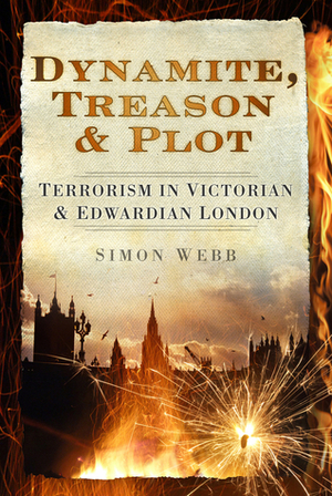 Dynamite, Treason & Plot: Terrorism in Victorian & Edwardian London by Simon Webb