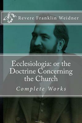 Ecclesiologia: or the Doctrine Concerning the Church by Revere Franklin Weidner