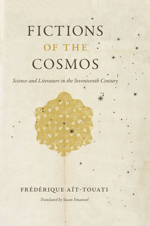 Fictions of the Cosmos: Science and Literature in the Seventeenth Century by Frédérique Aït-Touati, Susan Emanuel