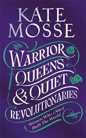 Warrior Queens and Quiet Revolutionaries: How Women (Also) Built the World by Kate Mosse
