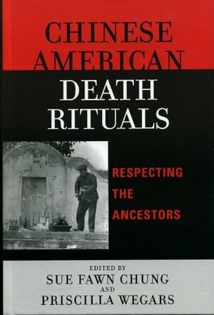 Chinese American Death Rituals: Respecting the Ancestors by Sue Fawn Chung, Timothy W. Murphy, Roberta S. Greenwood, Terry Abraham, Linda Sun Crowder, Priscilla Wegars, Wendy L. Rouse, Reiko Neizman, Fred P. Frampton, Paul G. Chace