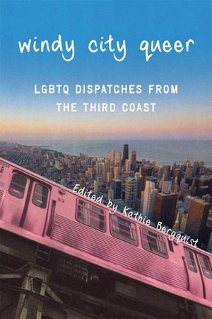 Windy City Queer: LGBTQ Dispatches from the Third Coast by Kathie Bergquist