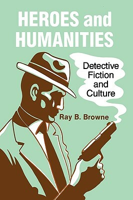 Heroes and Humanities: Detective Fiction and Culture by Ray B. Browne