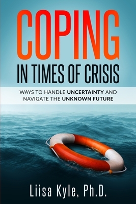 Coping in Times of Crisis: Ways to Handle Uncertainty and Navigate the Unknown Future by Liisa Kyle