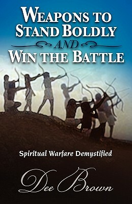 Weapons to Stand Boldly and Win the Battle Spiritual Warfare Demystified by Dee Brown