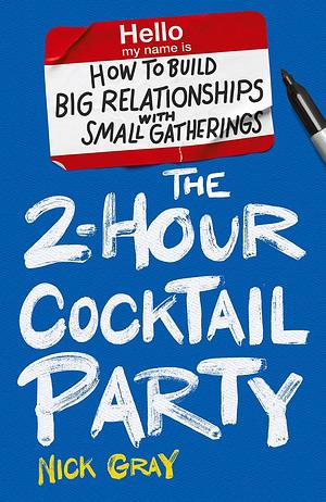 The 2-Hour Cocktail Party: How to Build Big Relationships with Small Gatherings by Nick Gray